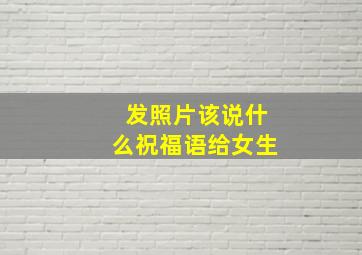 发照片该说什么祝福语给女生