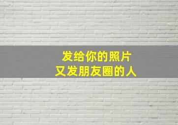 发给你的照片又发朋友圈的人