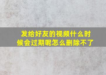 发给好友的视频什么时候会过期呢怎么删除不了