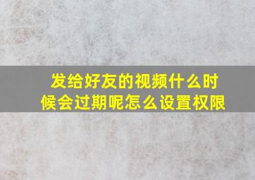 发给好友的视频什么时候会过期呢怎么设置权限