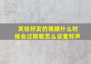 发给好友的视频什么时候会过期呢怎么设置铃声