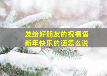 发给好朋友的祝福语新年快乐的话怎么说