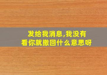 发给我消息,我没有看你就撤回什么意思呀