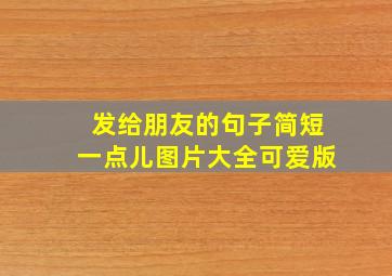 发给朋友的句子简短一点儿图片大全可爱版