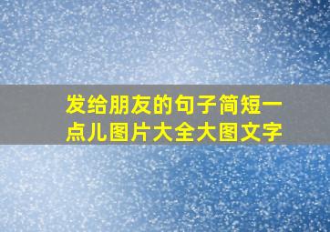 发给朋友的句子简短一点儿图片大全大图文字