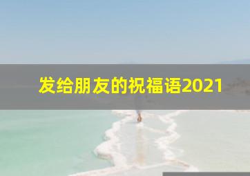 发给朋友的祝福语2021