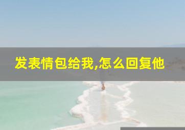 发表情包给我,怎么回复他