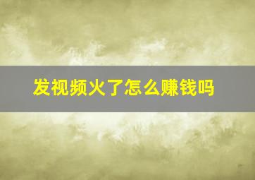 发视频火了怎么赚钱吗