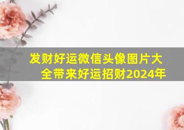 发财好运微信头像图片大全带来好运招财2024年