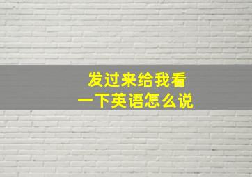 发过来给我看一下英语怎么说