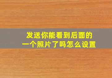 发送你能看到后面的一个照片了吗怎么设置