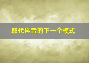 取代抖音的下一个模式