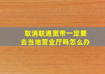 取消联通宽带一定要去当地营业厅吗怎么办