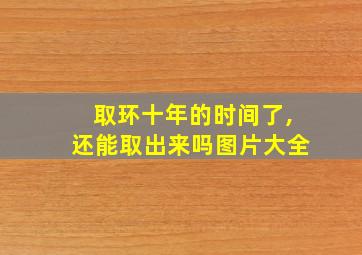 取环十年的时间了,还能取出来吗图片大全