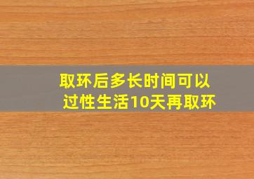 取环后多长时间可以过性生活10天再取环