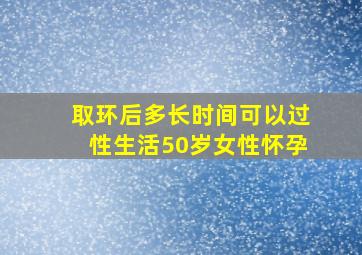 取环后多长时间可以过性生活50岁女性怀孕