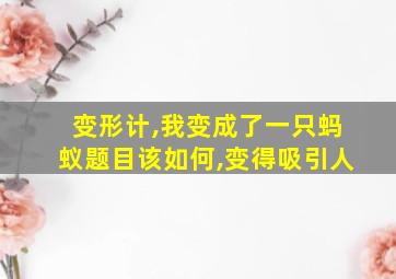 变形计,我变成了一只蚂蚁题目该如何,变得吸引人