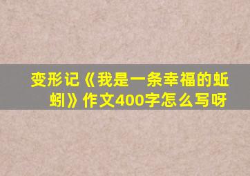 变形记《我是一条幸福的蚯蚓》作文400字怎么写呀