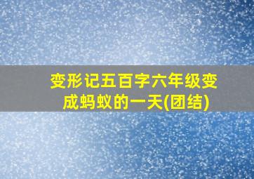 变形记五百字六年级变成蚂蚁的一天(团结)