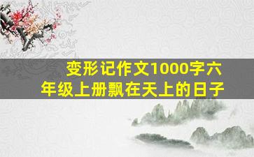 变形记作文1000字六年级上册飘在天上的日子