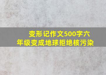 变形记作文500字六年级变成地球拒绝核污染