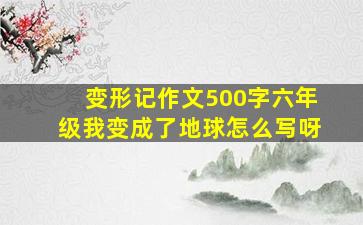 变形记作文500字六年级我变成了地球怎么写呀