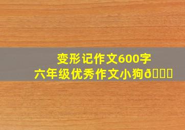 变形记作文600字六年级优秀作文小狗🐕