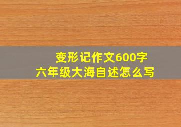 变形记作文600字六年级大海自述怎么写