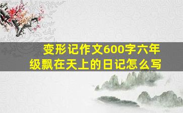 变形记作文600字六年级飘在天上的日记怎么写