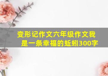 变形记作文六年级作文我是一条幸福的蚯蚓300字