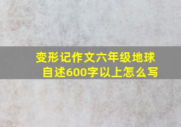 变形记作文六年级地球自述600字以上怎么写