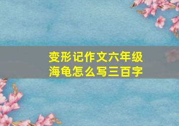 变形记作文六年级海龟怎么写三百字