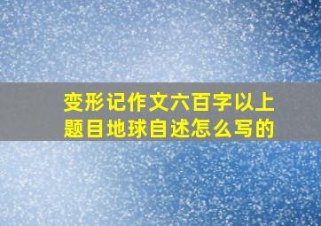 变形记作文六百字以上题目地球自述怎么写的