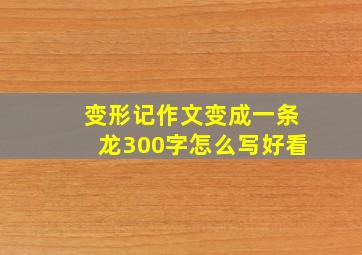 变形记作文变成一条龙300字怎么写好看