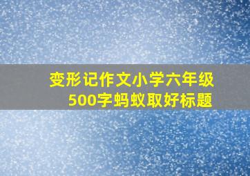 变形记作文小学六年级500字蚂蚁取好标题