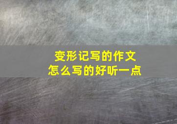 变形记写的作文怎么写的好听一点