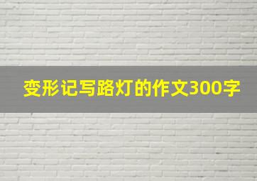 变形记写路灯的作文300字