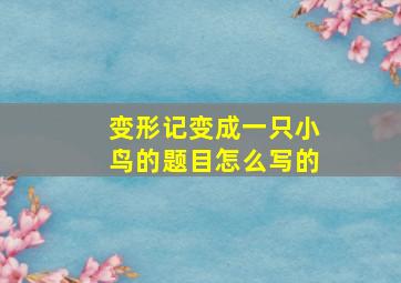 变形记变成一只小鸟的题目怎么写的