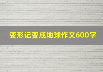 变形记变成地球作文600字