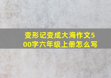 变形记变成大海作文500字六年级上册怎么写