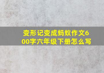 变形记变成蚂蚁作文600字六年级下册怎么写