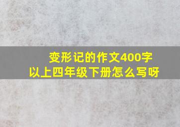 变形记的作文400字以上四年级下册怎么写呀