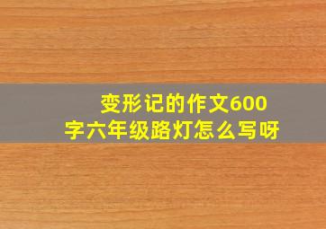 变形记的作文600字六年级路灯怎么写呀