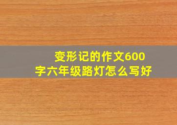 变形记的作文600字六年级路灯怎么写好