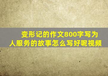 变形记的作文800字写为人服务的故事怎么写好呢视频