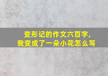 变形记的作文六百字,我变成了一朵小花怎么写