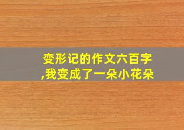 变形记的作文六百字,我变成了一朵小花朵