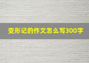 变形记的作文怎么写300字