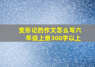 变形记的作文怎么写六年级上册300字以上