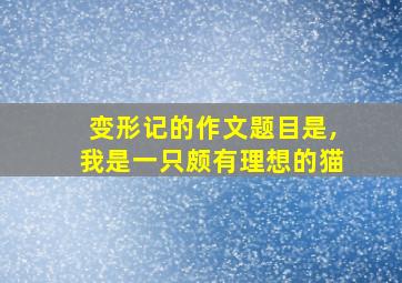 变形记的作文题目是,我是一只颇有理想的猫